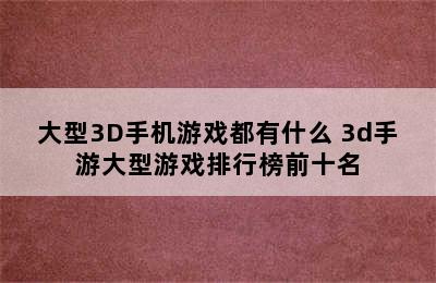 大型3D手机游戏都有什么 3d手游大型游戏排行榜前十名